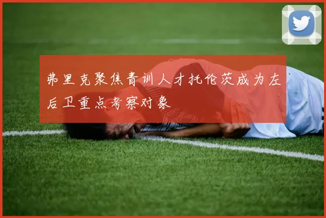 弗里克聚焦青训人才托伦茨成为左后卫重点考察对象