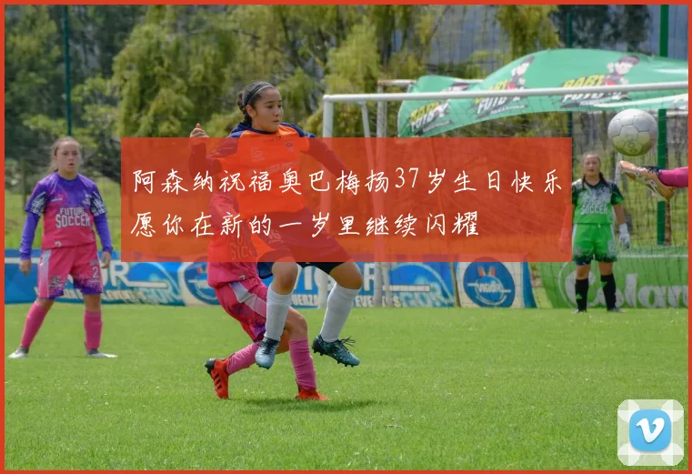 阿森纳祝福奥巴梅扬37岁生日快乐愿你在新的一岁里继续闪耀