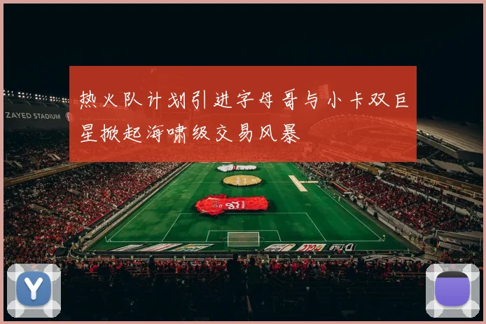 热火队计划引进字母哥与小卡双巨星掀起海啸级交易风暴