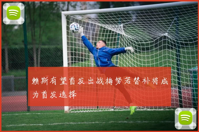 赖斯有望首发出战梅努若替补将成为首发选择