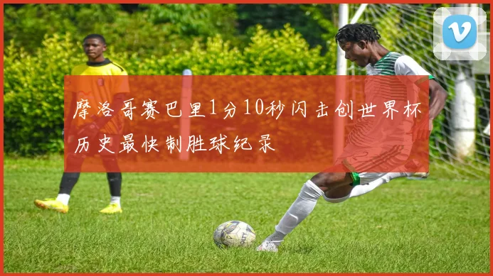 摩洛哥赛巴里1分10秒闪击创世界杯历史最快制胜球纪录