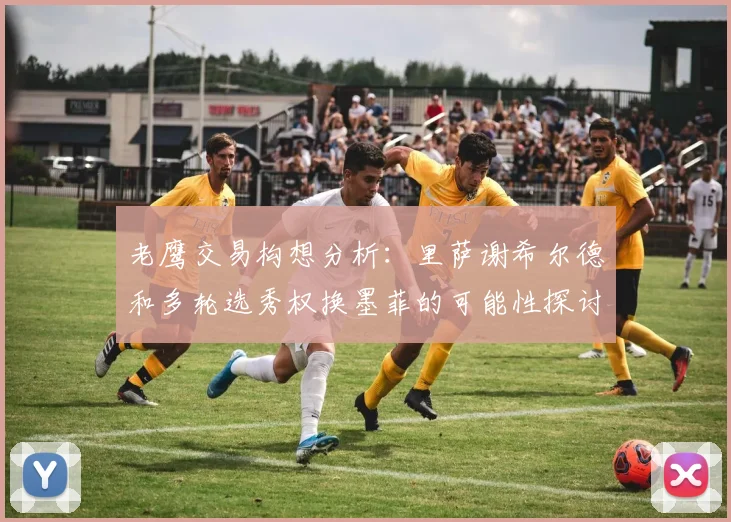 老鹰交易构想分析：里萨谢希尔德和多轮选秀权换墨菲的可能性探讨