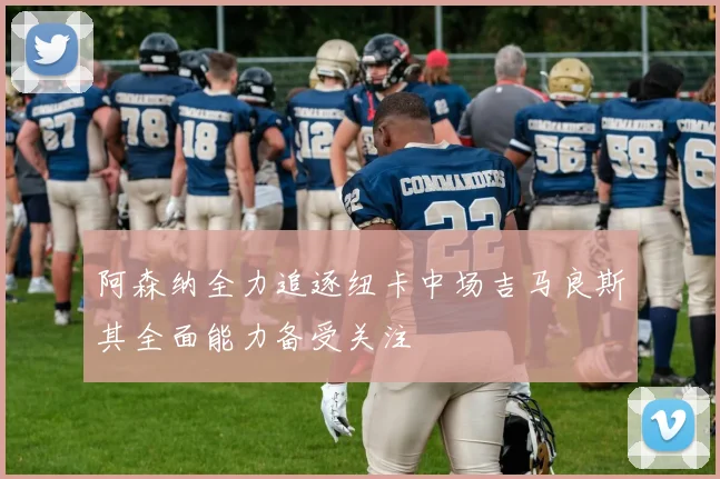 阿森纳全力追逐纽卡中场吉马良斯其全面能力备受关注