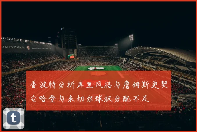 香波特分析库里风格与詹姆斯更契合哈登与米切尔球权分配不足