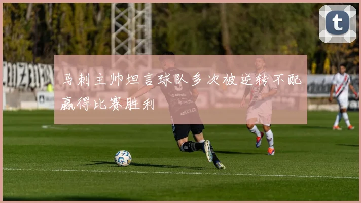 马刺主帅坦言球队多次被逆转不配赢得比赛胜利
