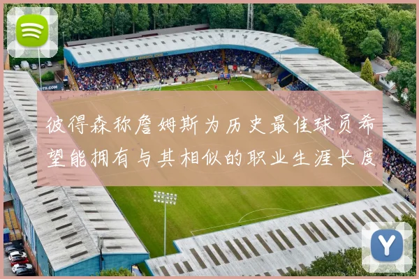 彼得森称詹姆斯为历史最佳球员希望能拥有与其相似的职业生涯长度