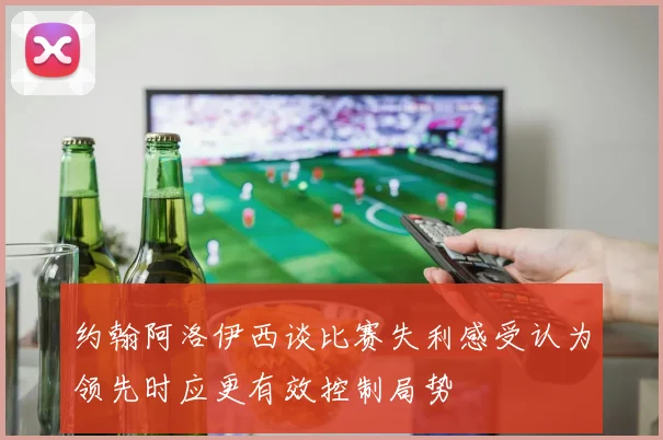 约翰阿洛伊西谈比赛失利感受认为领先时应更有效控制局势