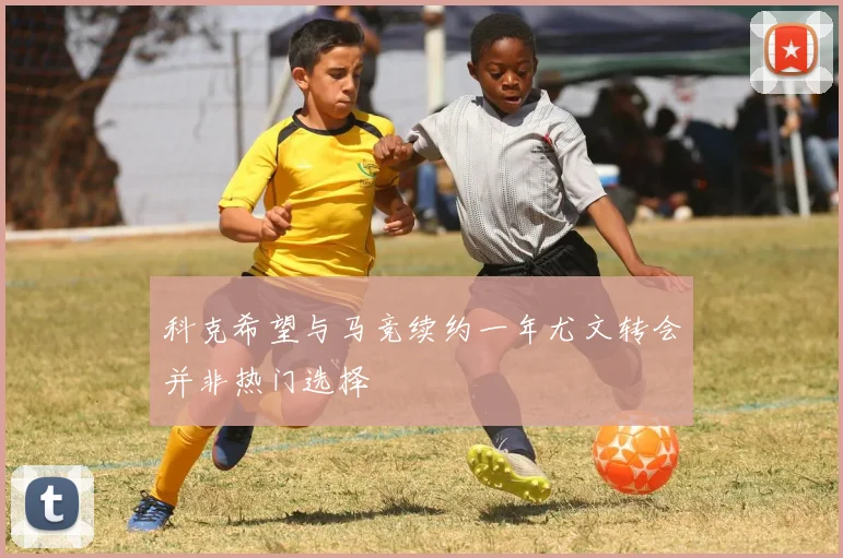 科克希望与马竞续约一年尤文转会并非热门选择