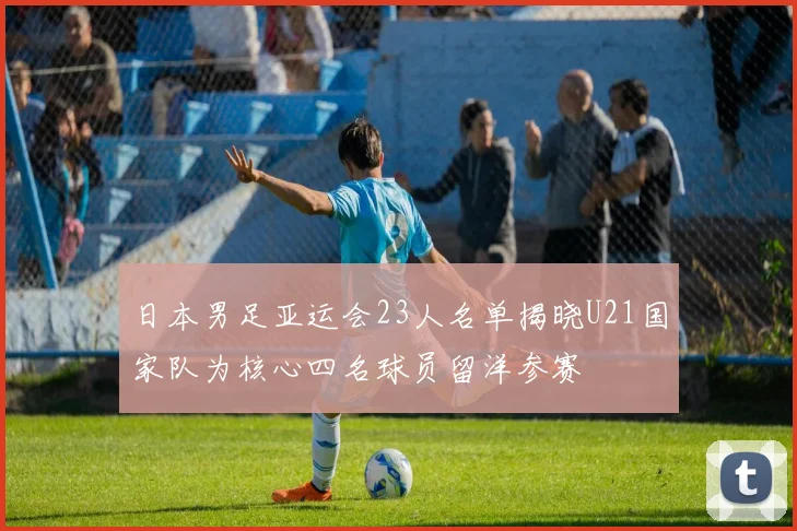日本男足亚运会23人名单揭晓U21国家队为核心四名球员留洋参赛