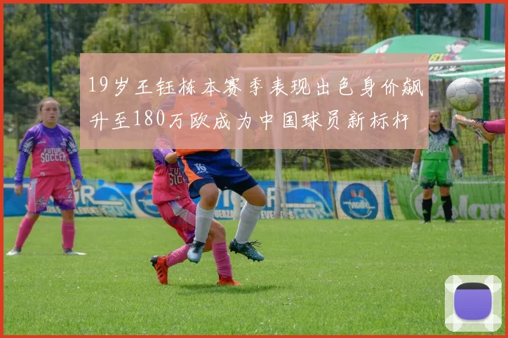 19岁王钰栋本赛季表现出色身价飙升至180万欧成为中国球员新标杆
