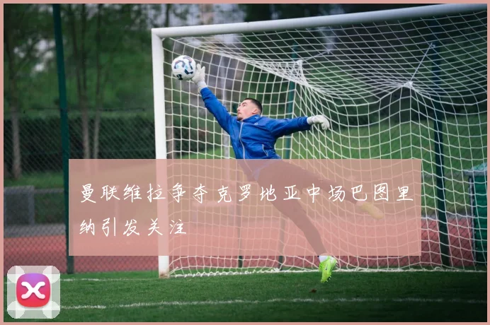 曼联维拉争夺克罗地亚中场巴图里纳引发关注