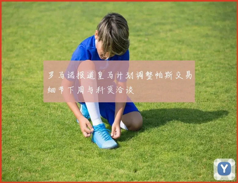 罗马诺报道皇马计划调整帕斯交易细节下周与科莫洽谈