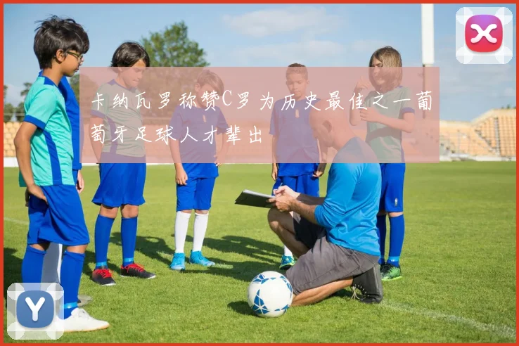 卡纳瓦罗称赞C罗为历史最佳之一葡萄牙足球人才辈出