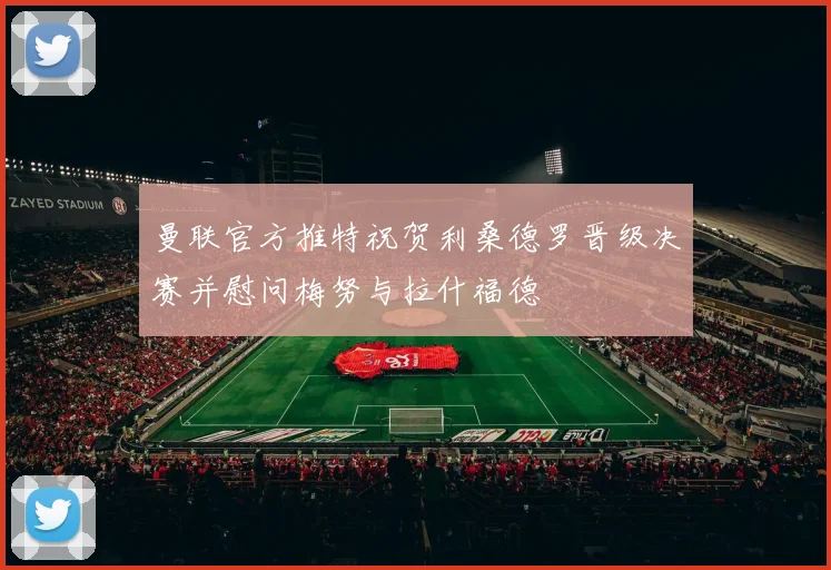 曼联官方推特祝贺利桑德罗晋级决赛并慰问梅努与拉什福德