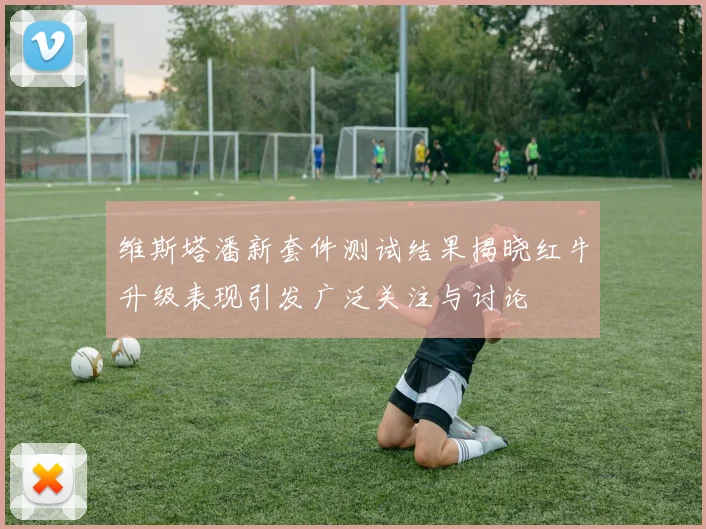 维斯塔潘新套件测试结果揭晓红牛升级表现引发广泛关注与讨论