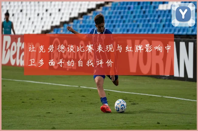 让克劳德谈比赛表现与红牌影响中卫多面手的自我评价