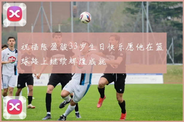 祝福陈盈骏33岁生日快乐愿他在篮球路上继续辉煌成就
