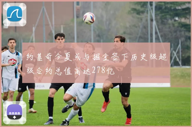 约基奇今夏或与掘金签下历史级超级合约总值高达278亿