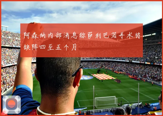 阿森纳内部消息称萨利巴若手术将缺阵四至五个月