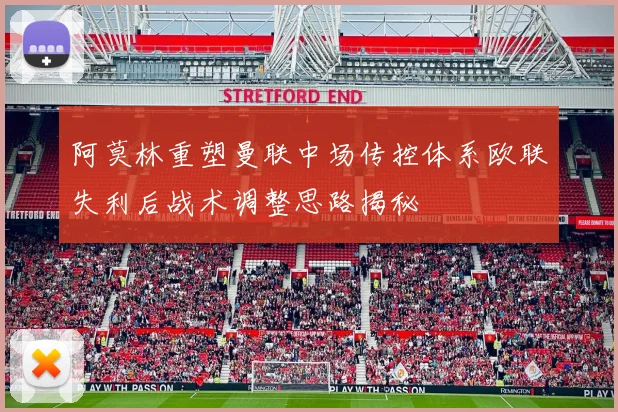 阿莫林重塑曼联中场传控体系欧联失利后战术调整思路揭秘